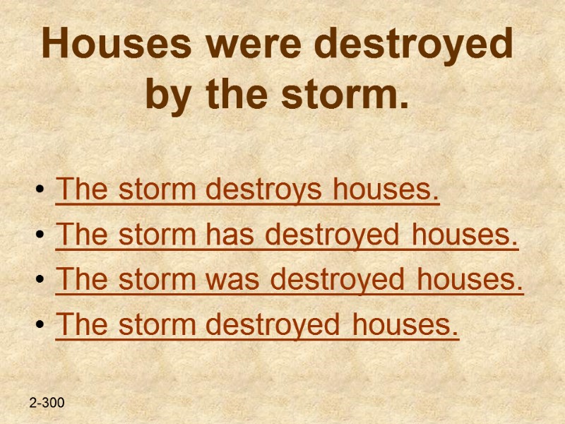 Houses were destroyed by the storm.  The storm destroys houses. The storm has